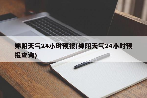 绵阳天气24小时预报(绵阳天气24小时预报查询) 第1张