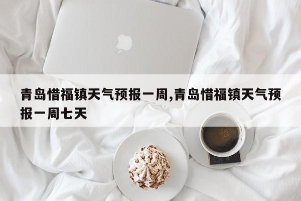 青岛惜福镇天气预报一周,青岛惜福镇天气预报一周七天 第1张