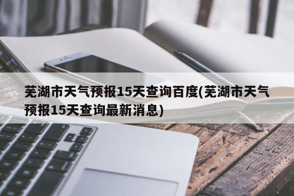 芜湖市天气预报15天查询百度(芜湖市天气预报15天查询最新消息) 第1张