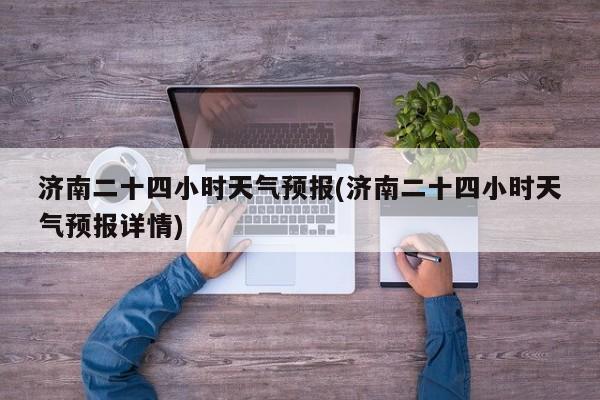 济南二十四小时天气预报(济南二十四小时天气预报详情) 第1张