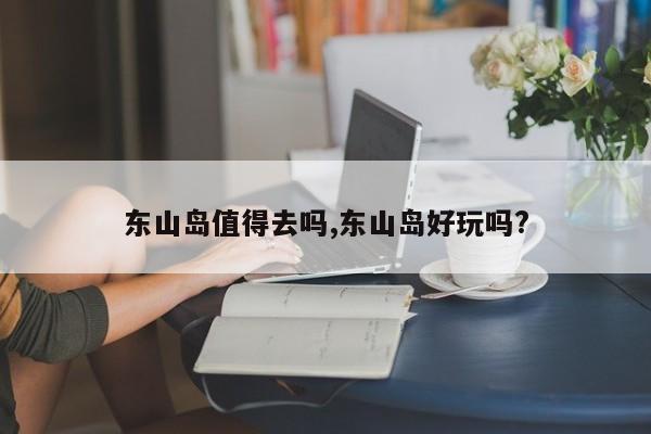 东山岛值得去吗,东山岛好玩吗?