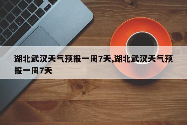 湖北武汉天气预报一周7天,湖北武汉天气预报一周7天 第1张