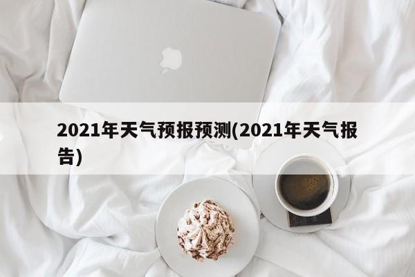 2021年天气预报预测(2021年天气报告) 第1张