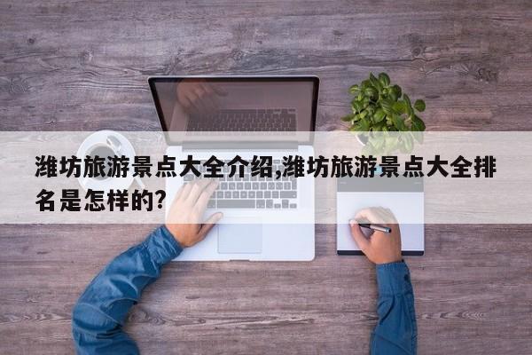 潍坊旅游景点大全介绍,潍坊旅游景点大全排名是怎样的?
