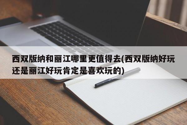 西双版纳和丽江哪里更值得去(西双版纳好玩还是丽江好玩肯定是喜欢玩的)