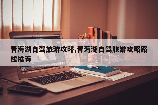 青海湖自驾旅游攻略,青海湖自驾旅游攻略路线推荐