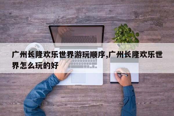 广州长隆欢乐世界游玩顺序,广州长隆欢乐世界怎么玩的好