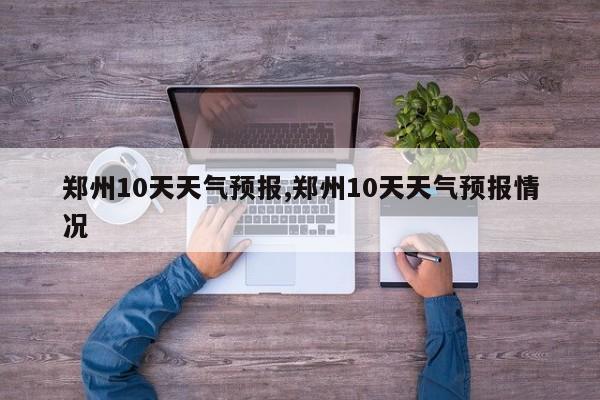 郑州10天天气预报,郑州10天天气预报情况 第1张