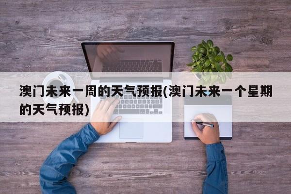 澳门未来一周的天气预报(澳门未来一个星期的天气预报) 第1张