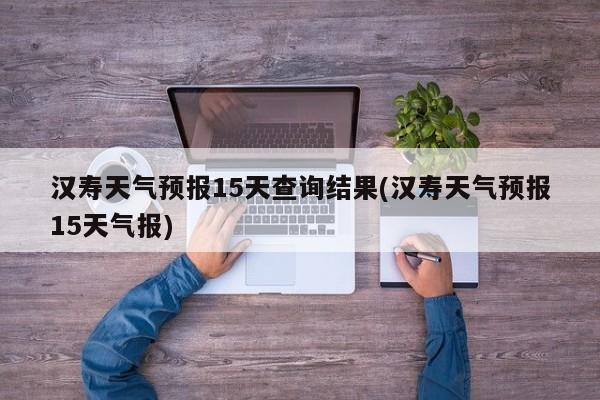 汉寿天气预报15天查询结果(汉寿天气预报15天气报) 第1张