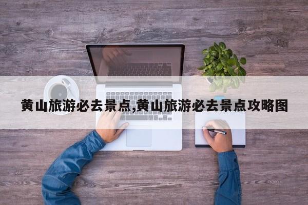黄山旅游必去景点,黄山旅游必去景点攻略图