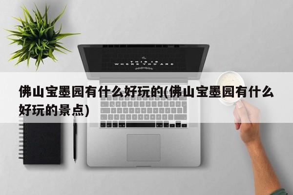 佛山宝墨园有什么好玩的(佛山宝墨园有什么好玩的景点)