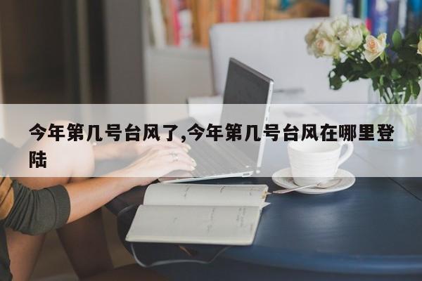 今年第几号台风了,今年第几号台风在哪里登陆 第1张