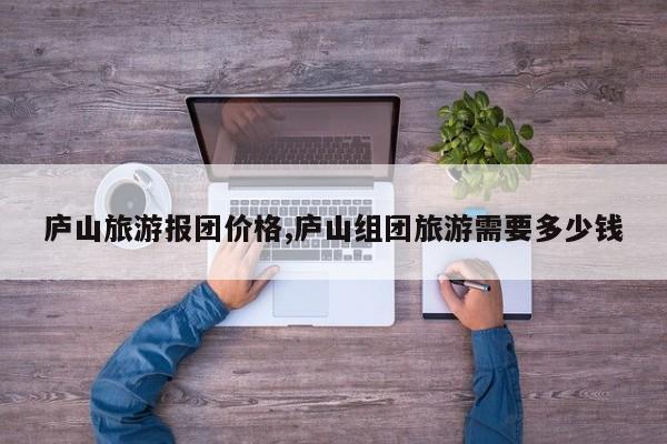庐山旅游报团价格,庐山组团旅游需要多少钱