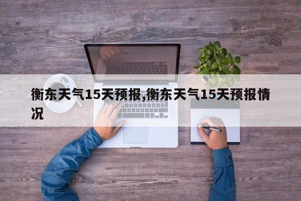 衡东天气15天预报,衡东天气15天预报情况 第1张