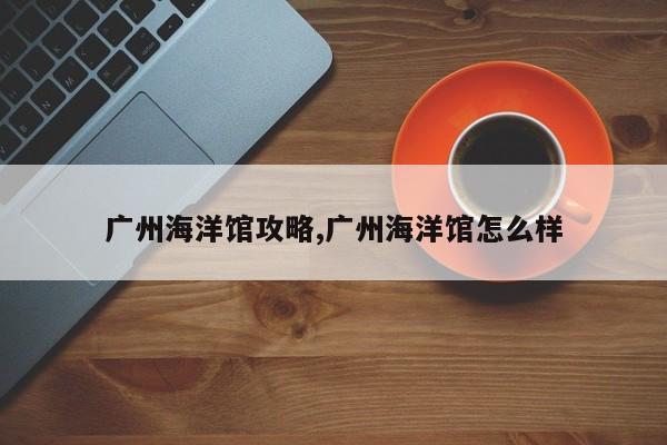 广州海洋馆攻略,广州海洋馆怎么样