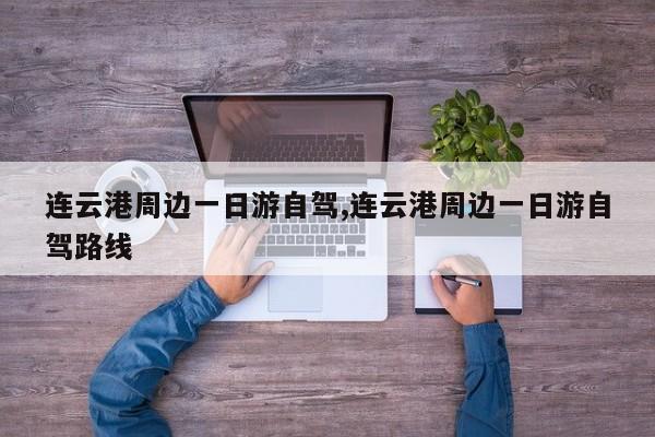连云港周边一日游自驾,连云港周边一日游自驾路线