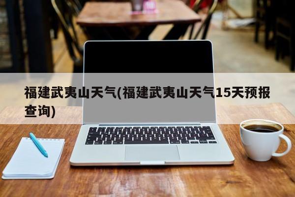福建武夷山天气(福建武夷山天气15天预报查询) 第1张