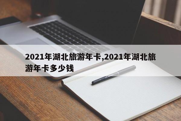 2021年湖北旅游年卡,2021年湖北旅游年卡多少钱