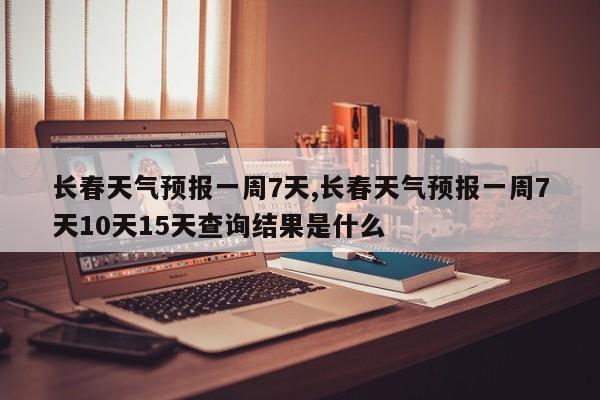 长春天气预报一周7天,长春天气预报一周7天10天15天查询结果是什么 第1张