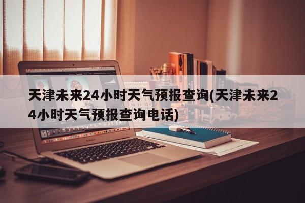 天津未来24小时天气预报查询(天津未来24小时天气预报查询电话) 第1张