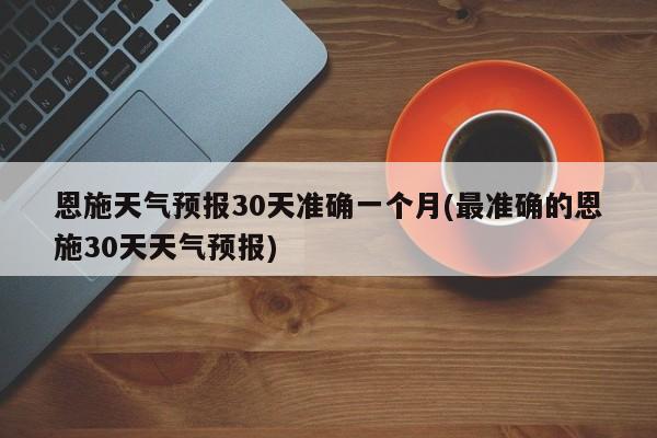 恩施天气预报30天准确一个月(最准确的恩施30天天气预报) 第1张