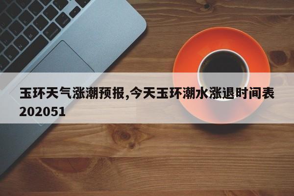 玉环天气涨潮预报,今天玉环潮水涨退时间表202051 第1张