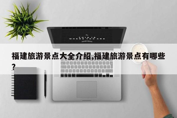 福建旅游景点大全介绍,福建旅游景点有哪些? 第1张