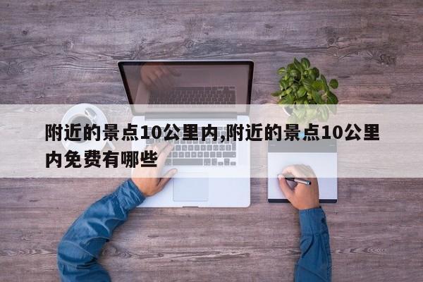 附近的景点10公里内,附近的景点10公里内免费有哪些