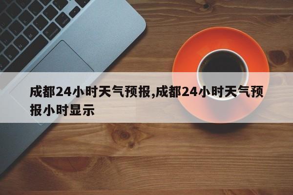 成都24小时天气预报,成都24小时天气预报小时显示 第1张