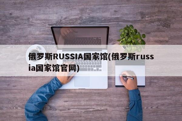 俄罗斯RUSSIA国家馆(俄罗斯russia国家馆官网)