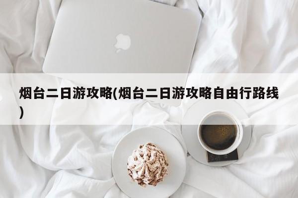 烟台二日游攻略(烟台二日游攻略自由行路线)