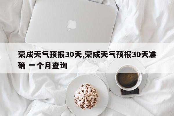 荣成天气预报30天,荣成天气预报30天准确 一个月查询 第1张