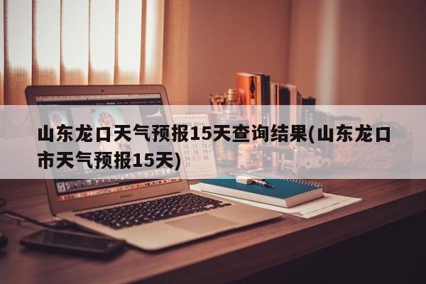 山东龙口天气预报15天查询结果(山东龙口市天气预报15天) 第1张