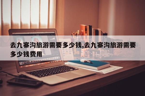 去九寨沟旅游需要多少钱,去九寨沟旅游需要多少钱费用
