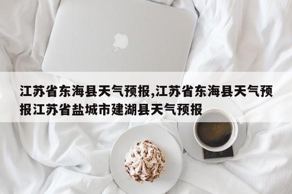 江苏省东海县天气预报,江苏省东海县天气预报江苏省盐城市建湖县天气预报 第1张