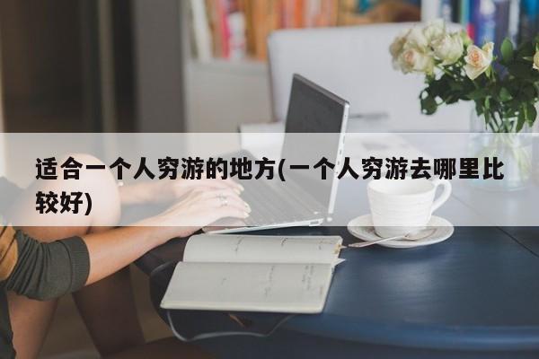 适合一个人穷游的地方(一个人穷游去哪里比较好)