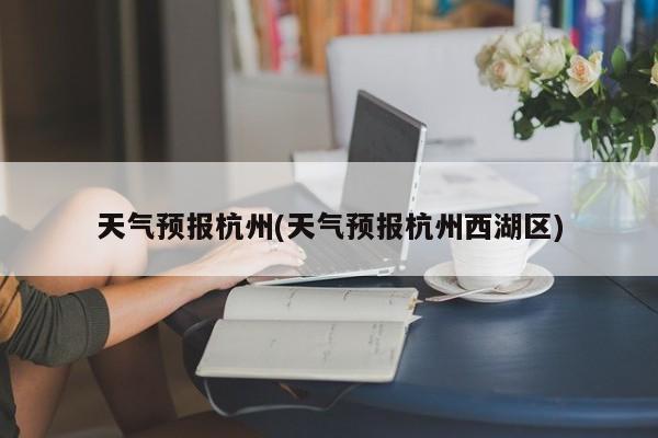 天气预报杭州(天气预报杭州西湖区) 第1张