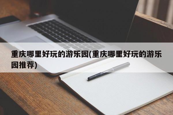 重庆哪里好玩的游乐园(重庆哪里好玩的游乐园推荐)