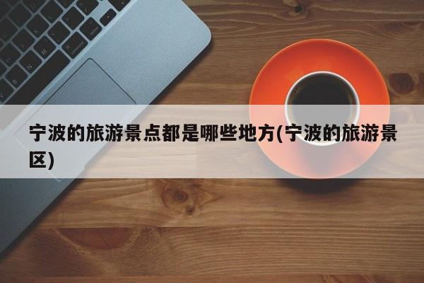 宁波的旅游景点都是哪些地方(宁波的旅游景区)
