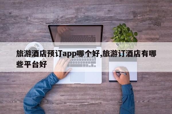 旅游酒店预订app哪个好,旅游订酒店有哪些平台好