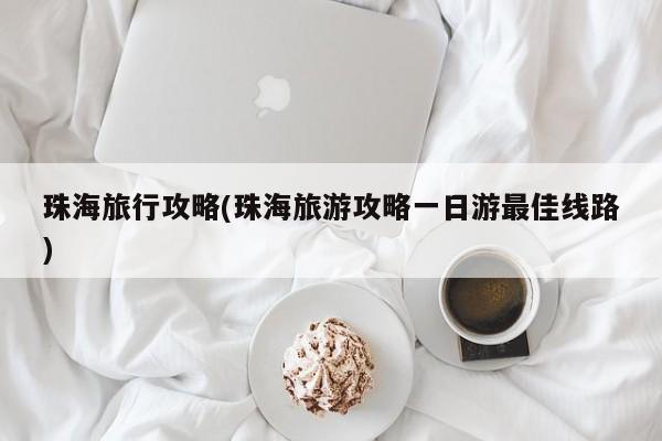 珠海旅行攻略(珠海旅游攻略一日游最佳线路)