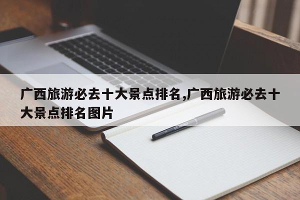 广西旅游必去十大景点排名,广西旅游必去十大景点排名图片
