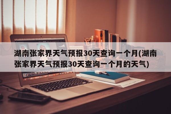 湖南张家界天气预报30天查询一个月(湖南张家界天气预报30天查询一个月的天气) 第1张