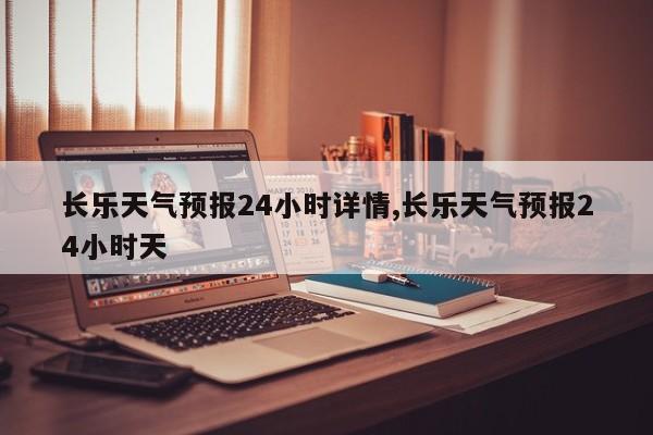长乐天气预报24小时详情,长乐天气预报24小时天 第1张