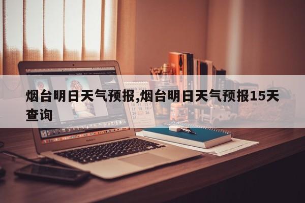 烟台明日天气预报,烟台明日天气预报15天查询 第1张