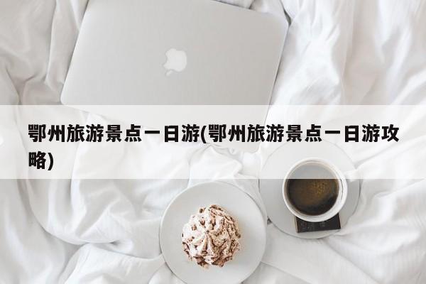 鄂州旅游景点一日游(鄂州旅游景点一日游攻略)