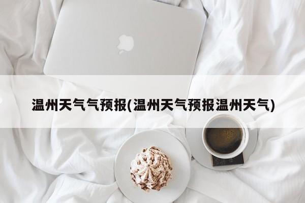 温州天气气预报(温州天气预报温州天气) 第1张
