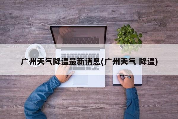 广州天气降温最新消息(广州天气 降温) 第1张