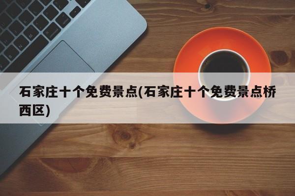 石家庄十个免费景点(石家庄十个免费景点桥西区)
